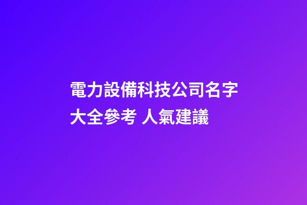 電力設備科技公司名字大全參考 人氣建議-第1張-公司起名-玄機派